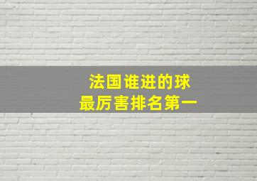 法国谁进的球最厉害排名第一