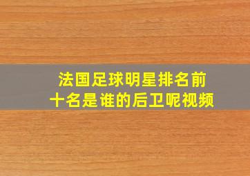 法国足球明星排名前十名是谁的后卫呢视频