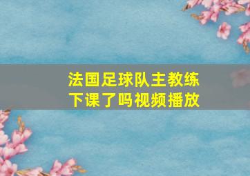 法国足球队主教练下课了吗视频播放