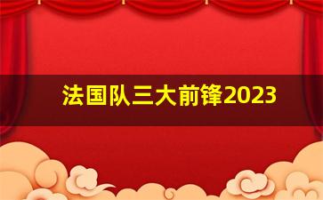 法国队三大前锋2023