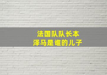 法国队队长本泽马是谁的儿子