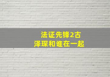 法证先锋2古泽琛和谁在一起