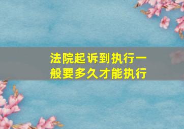 法院起诉到执行一般要多久才能执行