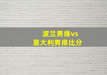 波兰男排vs意大利男排比分