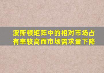 波斯顿矩阵中的相对市场占有率较高而市场需求量下降