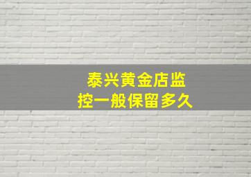 泰兴黄金店监控一般保留多久