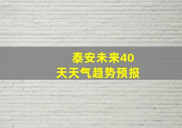 泰安未来40天天气趋势预报