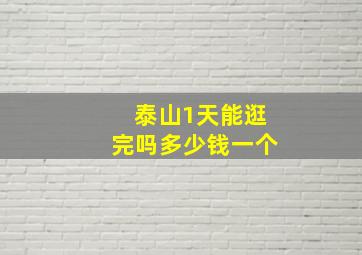 泰山1天能逛完吗多少钱一个