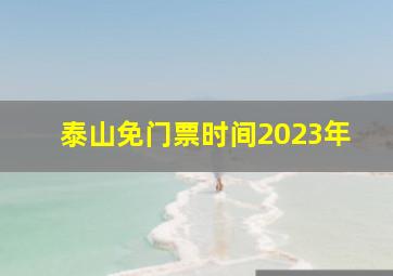 泰山免门票时间2023年