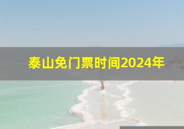 泰山免门票时间2024年