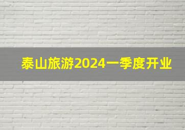 泰山旅游2024一季度开业