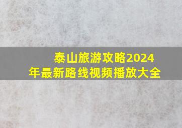 泰山旅游攻略2024年最新路线视频播放大全