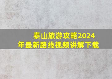 泰山旅游攻略2024年最新路线视频讲解下载