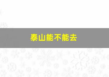 泰山能不能去