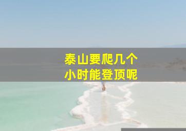 泰山要爬几个小时能登顶呢