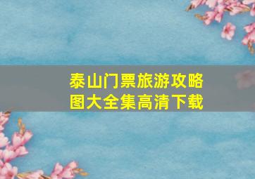 泰山门票旅游攻略图大全集高清下载