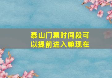 泰山门票时间段可以提前进入嘛现在