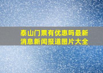 泰山门票有优惠吗最新消息新闻报道图片大全