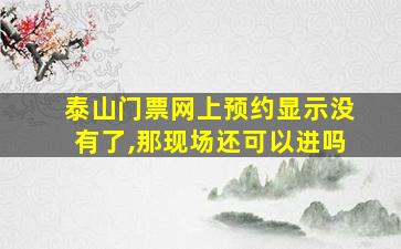 泰山门票网上预约显示没有了,那现场还可以进吗