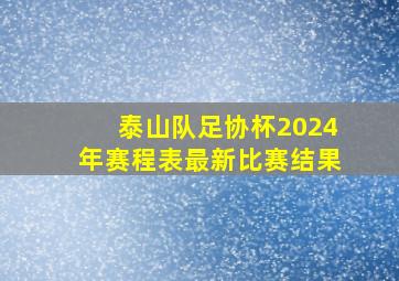 泰山队足协杯2024年赛程表最新比赛结果