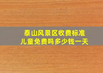 泰山风景区收费标准儿童免费吗多少钱一天