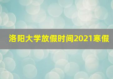 洛阳大学放假时间2021寒假