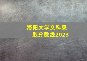 洛阳大学文科录取分数线2023