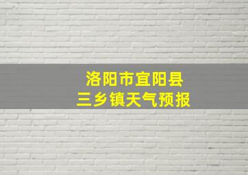 洛阳市宜阳县三乡镇天气预报