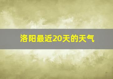 洛阳最近20天的天气