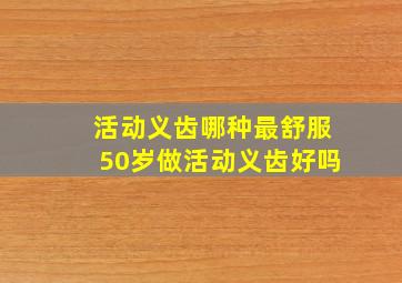 活动义齿哪种最舒服50岁做活动义齿好吗