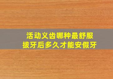 活动义齿哪种最舒服拔牙后多久才能安假牙