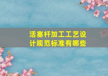 活塞杆加工工艺设计规范标准有哪些