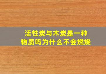 活性炭与木炭是一种物质吗为什么不会燃烧