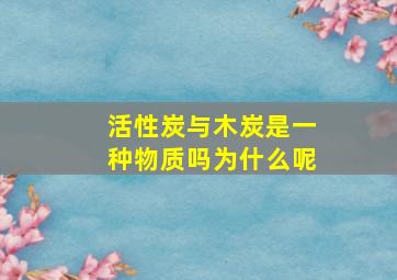 活性炭与木炭是一种物质吗为什么呢