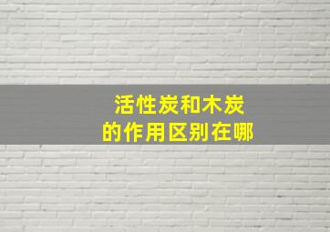 活性炭和木炭的作用区别在哪