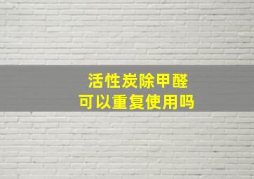 活性炭除甲醛可以重复使用吗