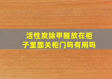 活性炭除甲醛放在柜子里面关柜门吗有用吗