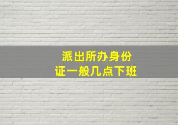 派出所办身份证一般几点下班