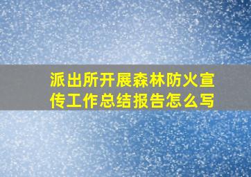 派出所开展森林防火宣传工作总结报告怎么写