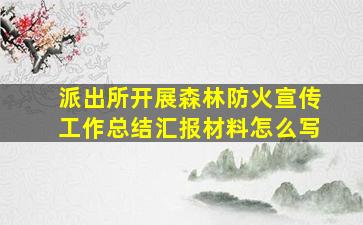 派出所开展森林防火宣传工作总结汇报材料怎么写