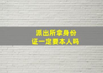 派出所拿身份证一定要本人吗