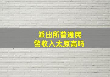 派出所普通民警收入太原高吗