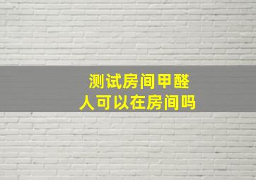 测试房间甲醛人可以在房间吗