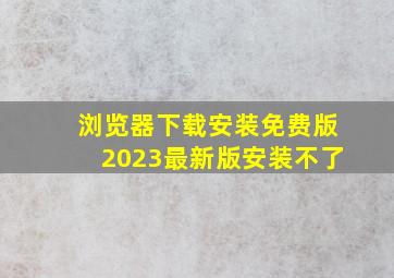 浏览器下载安装免费版2023最新版安装不了