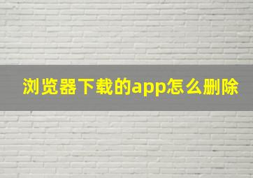 浏览器下载的app怎么删除