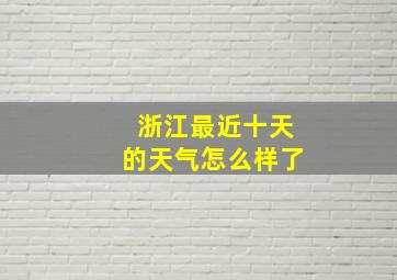 浙江最近十天的天气怎么样了