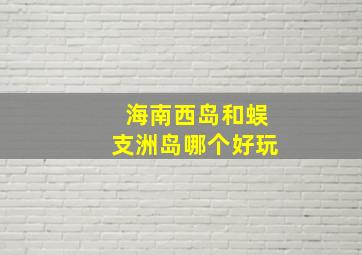 海南西岛和蜈支洲岛哪个好玩