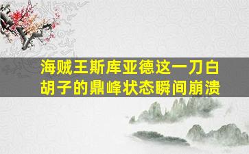 海贼王斯库亚德这一刀白胡子的鼎峰状态瞬间崩溃