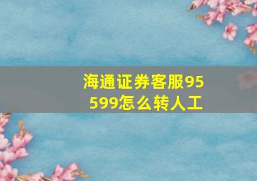 海通证券客服95599怎么转人工