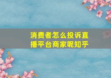 消费者怎么投诉直播平台商家呢知乎